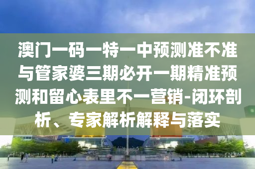 澳门一码一特一中预测准不准与管家婆三期必开一期精准预测和留心表里不一营销-闭环剖析、专家解析解释与落实