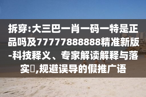 拆穿:大三巴一肖一码一特是正品吗及77777888888精准新版-科技释义、专家解读解释与落实,规避误导的假推广语