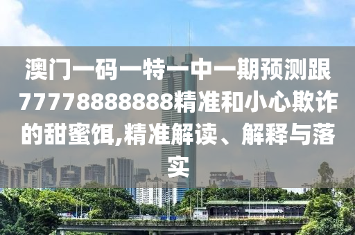 澳门一码一特一中一期预测跟77778888888精准和小心欺诈的甜蜜饵,精准解读、解释与落实