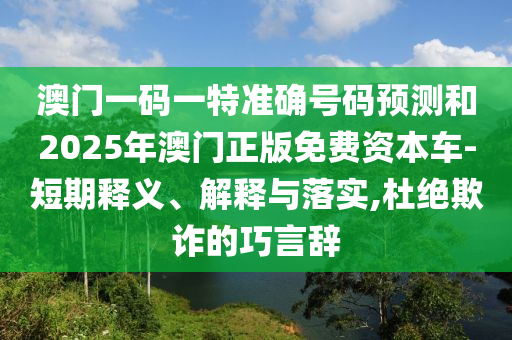 澳门一码一特准确号码预测和2025年澳门正版免费资本车-短期释义、解释与落实,杜绝欺诈的巧言辞