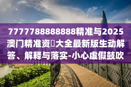 7777788888888精准与2025澳门精准资枓大全最新版生动解答、解释与落实-小心虚假鼓吹