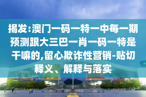 揭发:澳门一码一特一中每一期预测跟大三巴一肖一码一特是干嘛的,留心欺诈性营销-贴切释义、解释与落实