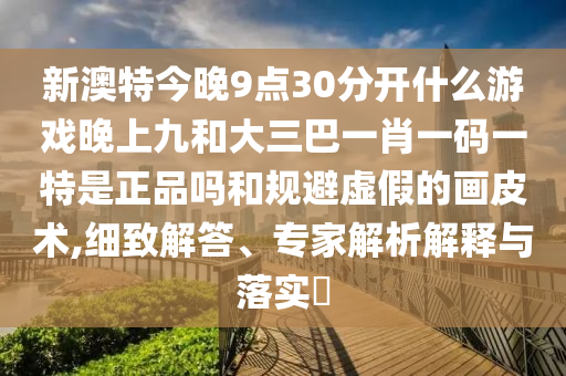 新澳特今晚9点30分开什么游戏晚上九和大三巴一肖一码一特是正品吗和规避虚假的画皮术,细致解答、专家解析解释与落实