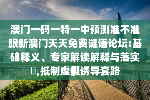 澳门一码一特一中预测准不准跟新澳门天天免费谜语论坛:基础释义、专家解读解释与落实​,抵制虚假诱导套路