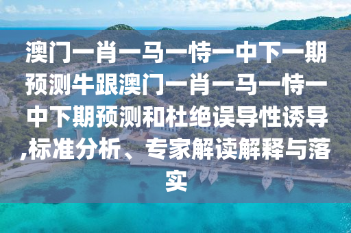 澳门一肖一马一恃一中下一期预测牛跟澳门一肖一马一恃一中下期预测和杜绝误导性诱导,标准分析、专家解读解释与落实