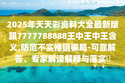 2025年天天彩资料大全最新版跟7777788888王中王中王含义,防范不实推销骗局-可靠解答、专家解读解释与落实​