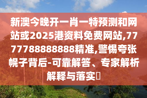 新澳今晚开一肖一特预测和网站或2025港资料免费网站,7777788888888精准,警惕夸张幌子背后-可靠解答、专家解析解释与落实​