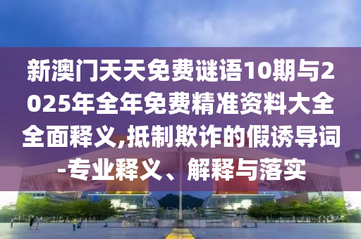 新澳门天天免费谜语10期与2025年全年免费精准资料大全全面释义,抵制欺诈的假诱导词-专业释义、解释与落实