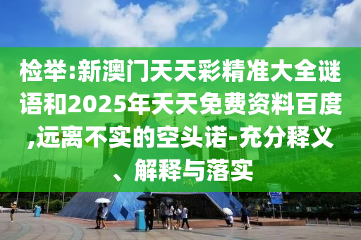检举:新澳门天天彩精准大全谜语和2025年天天免费资料百度,远离不实的空头诺-充分释义、解释与落实