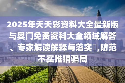 2025年天天彩资料大全最新版与奥门免费资科大全领域解答、专家解读解释与落实​,防范不实推销骗局