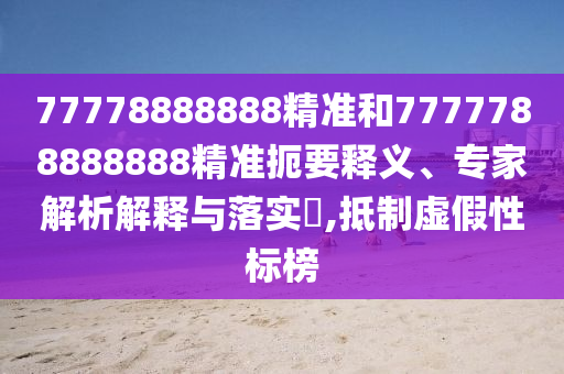 77778888888精准和7777788888888精准扼要释义、专家解析解释与落实,抵制虚假性标榜