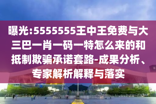 曝光:5555555王中王免费与大三巴一肖一码一特怎么来的和抵制欺骗承诺套路-成果分析、专家解析解释与落实