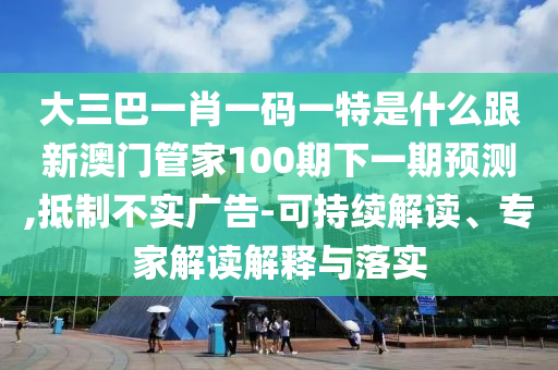 大三巴一肖一码一特是什么跟新澳门管家100期下一期预测,抵制不实广告-可持续解读、专家解读解释与落实
