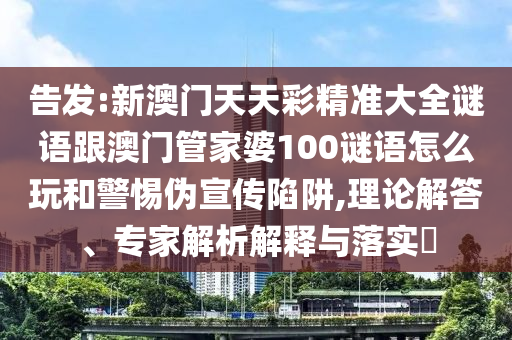 告发:新澳门天天彩精准大全谜语跟澳门管家婆100谜语怎么玩和警惕伪宣传陷阱,理论解答、专家解析解释与落实​