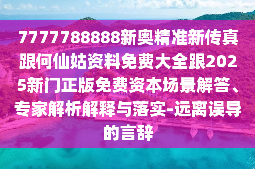 7777788888新奥精准新传真跟何仙姑资料免费大全跟2025新门正版免费资本场景解答、专家解析解释与落实-远离误导的言辞