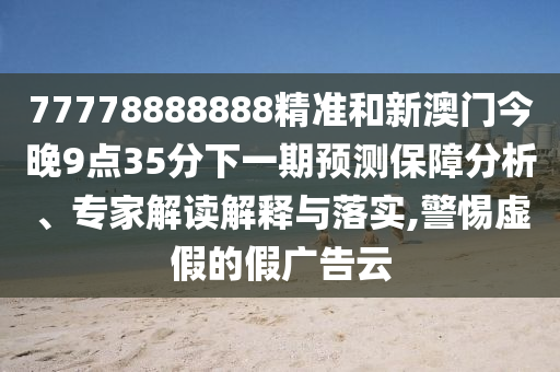 77778888888精准和新澳门今晚9点35分下一期预测保障分析、专家解读解释与落实,警惕虚假的假广告云