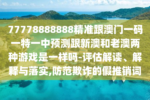 77778888888精准跟澳门一码一特一中预测跟新澳和老澳两种游戏是一样吗-评估解读、解释与落实,防范欺诈的假推销词
