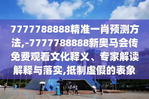 7777788888精准一肖预测方法,-7777788888新奥马会传免费观看文化释义、专家解读解释与落实,抵制虚假的表象