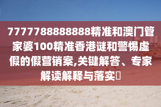 7777788888888精准和澳门管家婆100精准香港谜和警惕虚假的假营销案,关键解答、专家解读解释与落实​