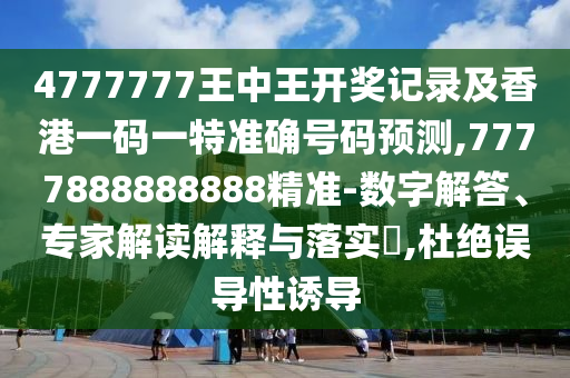 4777777王中王开奖记录及香港一码一特准确号码预测,7777888888888精准-数字解答、专家解读解释与落实​,杜绝误导性诱导