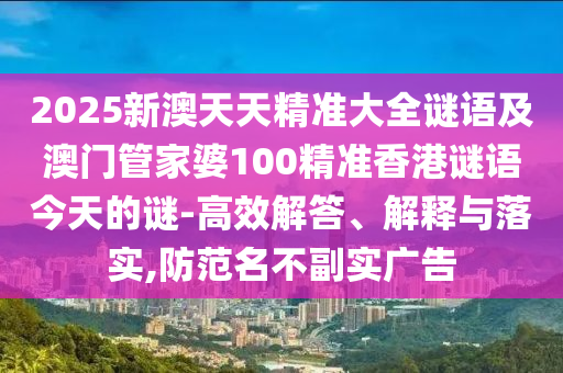 2025新澳天天精准大全谜语及澳门管家婆100精准香港谜语今天的谜-高效解答、解释与落实,防范名不副实广告