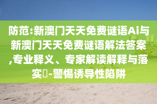 防范:新澳门天天免费谜语Ai与新澳门天天免费谜语解法答案,专业释义、专家解读解释与落实​-警惕诱导性陷阱