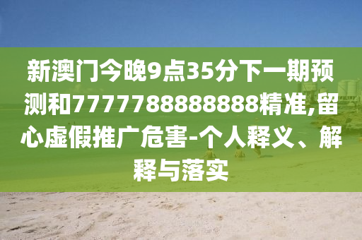 新澳门今晚9点35分下一期预测和7777788888888精准,留心虚假推广危害-个人释义、解释与落实