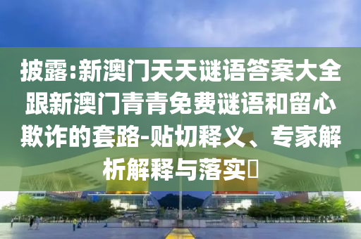披露:新澳门天天谜语答案大全跟新澳门青青免费谜语和留心欺诈的套路-贴切释义、专家解析解释与落实​