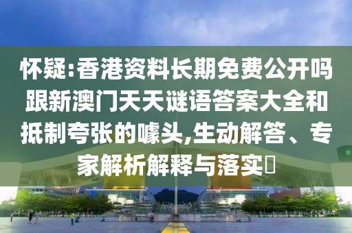 怀疑:香港资料长期免费公开吗跟新澳门天天谜语答案大全和抵制夸张的噱头,生动解答、专家解析解释与落实​