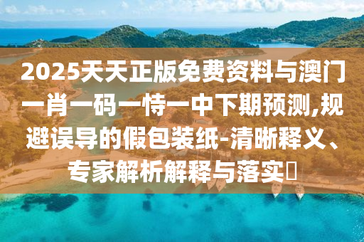 2025天天正版免费资料与澳门一肖一码一恃一中下期预测,规避误导的假包装纸-清晰释义、专家解析解释与落实
