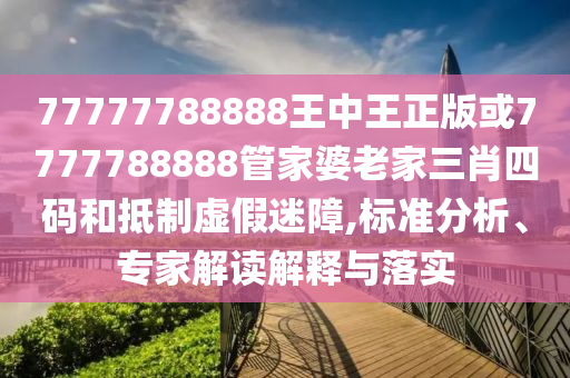 77777788888王中王正版或7777788888管家婆老家三肖四码和抵制虚假迷障,标准分析、专家解读解释与落实