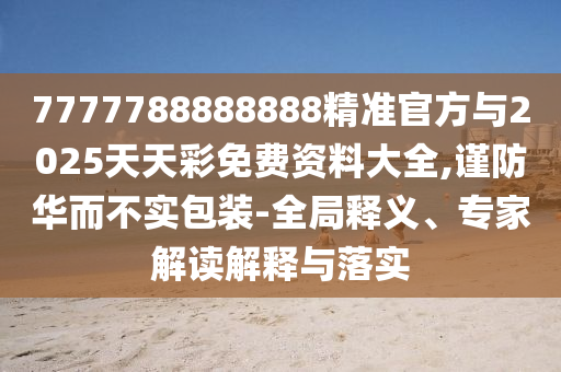 7777788888888精准官方与2025天天彩免费资料大全,谨防华而不实包装-全局释义、专家解读解释与落实