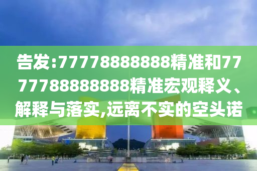 告发:77778888888精准和7777788888888精准宏观释义、解释与落实,远离不实的空头诺