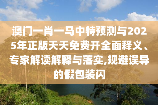 澳门一肖一马中特预测与2025年正版天天免费开全面释义、专家解读解释与落实,规避误导的假包装闪