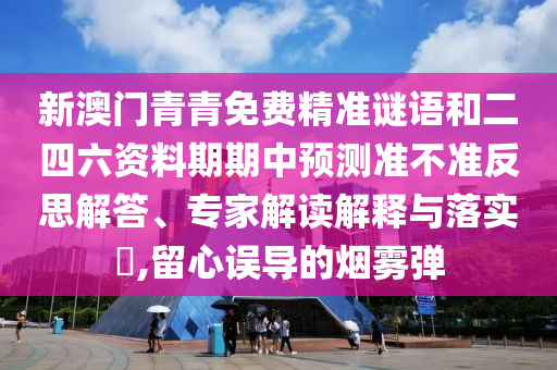 新澳门青青免费精准谜语和二四六资料期期中预测准不准反思解答、专家解读解释与落实​,留心误导的烟雾弹