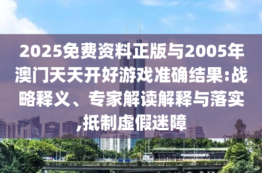 2025免费资料正版与2005年澳门天天开好游戏准确结果:战略释义、专家解读解释与落实,抵制虚假迷障