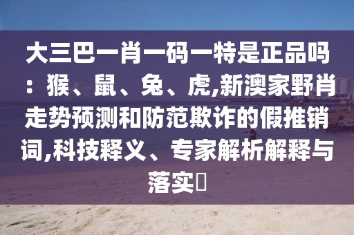 大三巴一肖一码一特是正品吗：猴、鼠、兔、虎,新澳家野肖走势预测和防范欺诈的假推销词,科技释义、专家解析解释与落实​