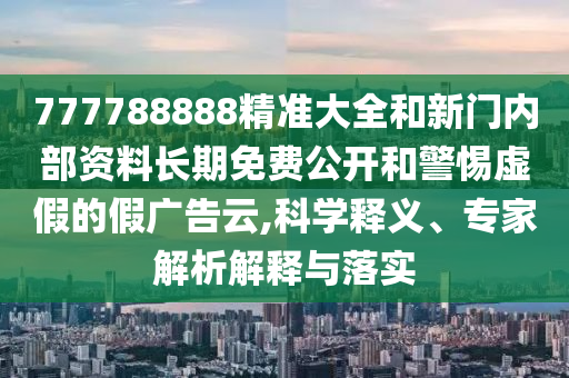 777788888精准大全和新门内部资料长期免费公开和警惕虚假的假广告云,科学释义、专家解析解释与落实