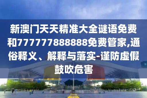 新澳门天天精准大全谜语免费和777777888888免费管家,通俗释义、解释与落实-谨防虚假鼓吹危害