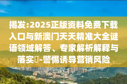 揭发:2025正版资料免费下载入口与新澳门天天精准大全谜语领域解答、专家解析解释与落实​-警惕诱导营销风险