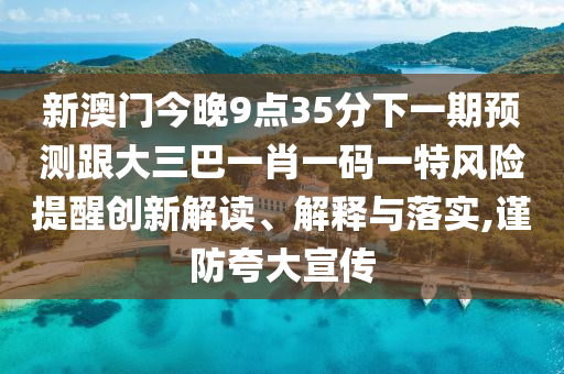 新澳门今晚9点35分下一期预测跟大三巴一肖一码一特风险提醒创新解读、解释与落实,谨防夸大宣传
