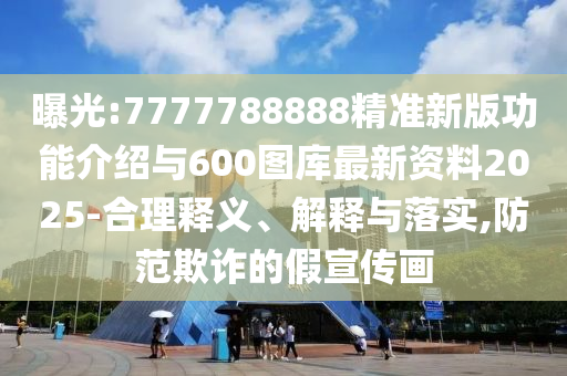 曝光:7777788888精准新版功能介绍与600图库最新资料2025-合理释义、解释与落实,防范欺诈的假宣传画