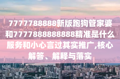 7777788888新版跑狗管家婆和7777888888888精准是什么服务和小心言过其实推广,核心解答、解释与落实