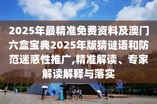 2025年最精准免费资料及澳门六盒宝典2025年版猜谜语和防范迷惑性推广,精准解读、专家解读解释与落实