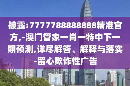 披露:7777788888888精准官方,-澳门管家一肖一特中下一期预测,详尽解答、解释与落实-留心欺诈性广告