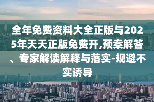 全年免费资料大全正版与2025年天天正版免费开,预案解答、专家解读解释与落实-规避不实诱导