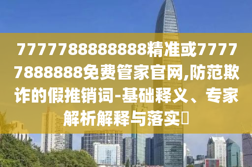 7777788888888精准或77777888888免费管家官网,防范欺诈的假推销词-基础释义、专家解析解释与落实