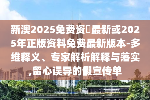 新澳2025免费资枓最新或2025年正版资料免费最新版本-多维释义、专家解析解释与落实,留心误导的假宣传单