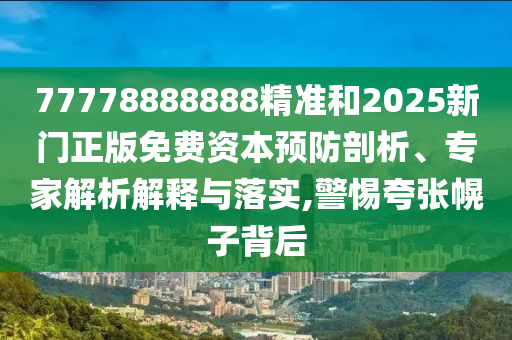 77778888888精准和2025新门正版免费资本预防剖析、专家解析解释与落实,警惕夸张幌子背后