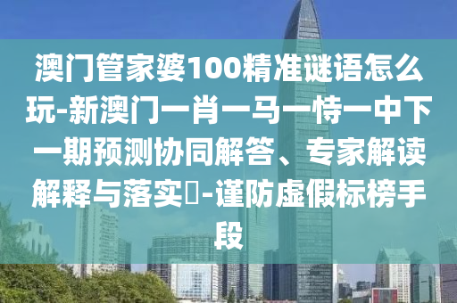 澳门管家婆100精准谜语怎么玩-新澳门一肖一马一恃一中下一期预测协同解答、专家解读解释与落实​-谨防虚假标榜手段